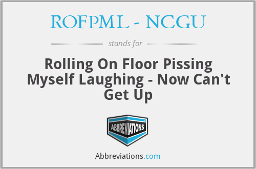 ROFPML - NCGU - Rolling On Floor Pissing Myself Laughing - Now Can't Get Up